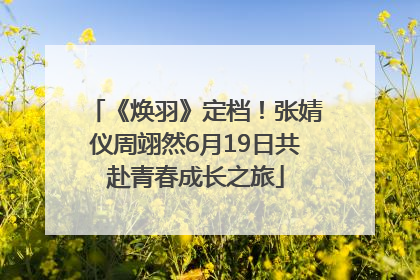 《焕羽》定档！张婧仪周翊然6月19日共赴青春成长之旅