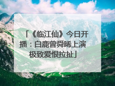 《临江仙》今日开播：白鹿曾舜晞上演极致爱恨拉扯