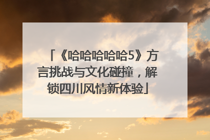 《哈哈哈哈哈5》方言挑战与文化碰撞，解锁四川风情新体验