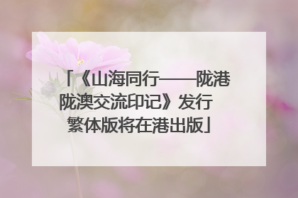 《山海同行——陇港陇澳交流印记》发行 繁体版将在港出版