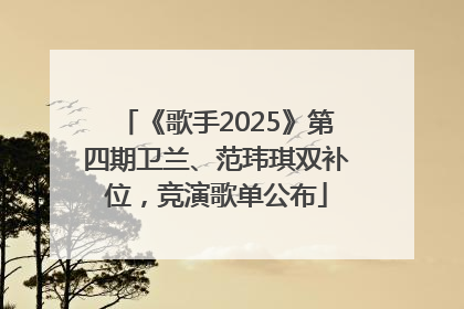 《歌手2025》第四期卫兰、范玮琪双补位，竞演歌单公布