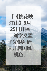 《桃花映江山》6月25日开播，刘学义孟子义恨海情天开启国风桃色