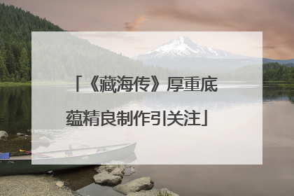 《藏海传》厚重底蕴精良制作引关注