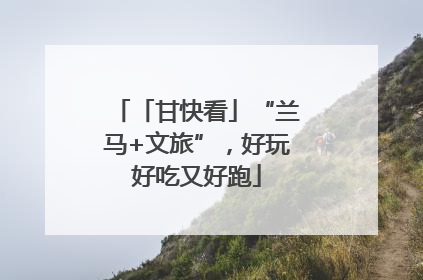 「甘快看」“兰马+文旅”，好玩好吃又好跑