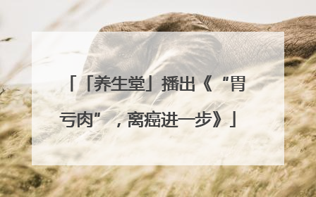 「养生堂」播出《“胃亏肉”，离癌进一步》