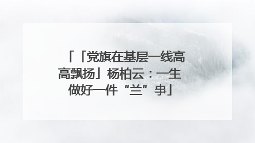 「党旗在基层一线高高飘扬」杨柏云：一生做好一件“兰”事