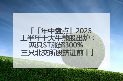 「年中盘点」2025上半年十大牛熊股出炉：两只ST涨超300% 三只北交所股挤进前十