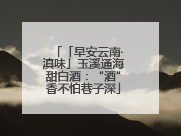 「早安云南·滇味」玉溪通海甜白酒：“酒”香不怕巷子深