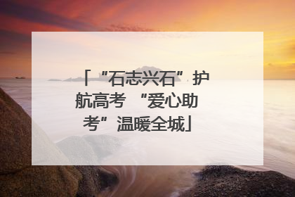“石志兴石”护航高考 “爱心助考”温暖全城