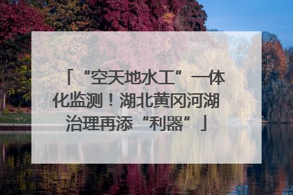 “空天地水工”一体化监测！湖北黄冈河湖治理再添“利器”