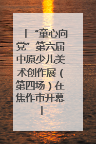 “童心向党”第六届中原少儿美术创作展（第四场）在焦作市开幕
