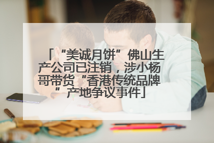“美诚月饼”佛山生产公司已注销，涉小杨哥带货“香港传统品牌”产地争议事件