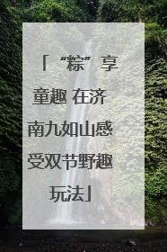 “粽”享童趣 在济南九如山感受双节野趣玩法