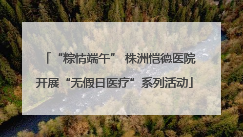 “粽情端午” 株洲恺德医院开展“无假日医疗”系列活动