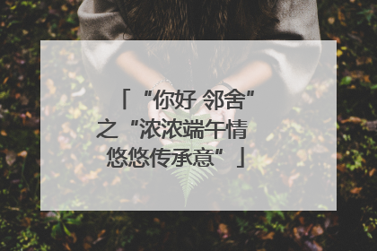 “你好 邻舍”之“浓浓端午情 悠悠传承意”