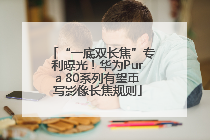 “一底双长焦”专利曝光！华为Pura 80系列有望重写影像长焦规则