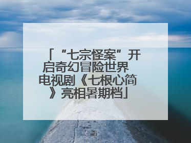 “七宗怪案”开启奇幻冒险世界 电视剧《七根心简》亮相暑期档