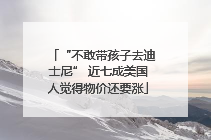 “不敢带孩子去迪士尼” 近七成美国人觉得物价还要涨