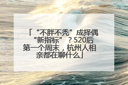 “不胖不秃”成择偶“新指标”？520后第一个周末，杭州人相亲都在聊什么