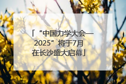 “中国力学大会—2025”将于7月在长沙盛大启幕