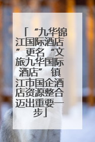 “九华锦江国际酒店”更名“文旅九华国际酒店” 镇江市国企酒店资源整合迈出重要一步