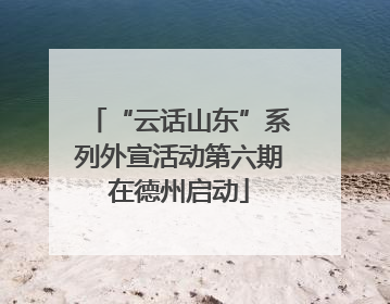 “云话山东”系列外宣活动第六期在德州启动
