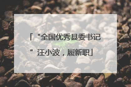 “全国优秀县委书记”汪小波，履新职