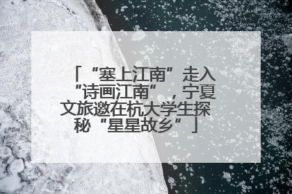“塞上江南”走入“诗画江南”，宁夏文旅邀在杭大学生探秘“星星故乡”