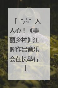 “声”入人心！《美丽乡村》江晖作品音乐会在长举行