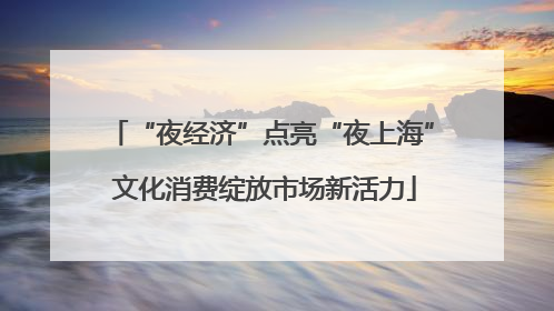 “夜经济”点亮“夜上海” 文化消费绽放市场新活力