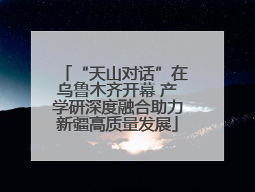 “天山对话”在乌鲁木齐开幕 产学研深度融合助力新疆高质量发展