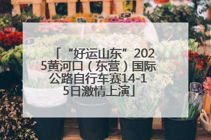 “好运山东”2025黄河口（东营）国际公路自行车赛14-15日激情上演