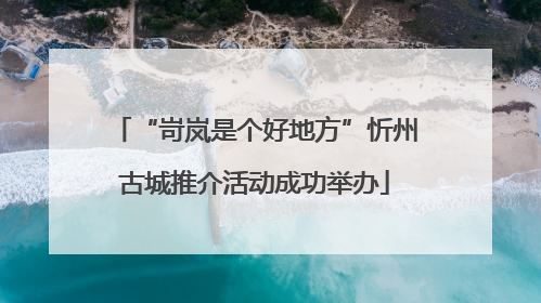 “岢岚是个好地方”忻州古城推介活动成功举办