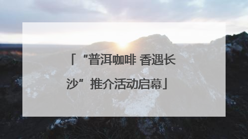 “普洱咖啡 香遇长沙”推介活动启幕