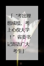 “考出理想成绩、考上心仪大学！”省委书记寄语广大考生