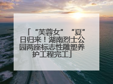 “芙蓉女”“夏”日归来！湖南烈士公园两座标志性雕塑养护工程完工