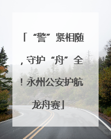“警”紧相随，守护“舟”全！永州公安护航龙舟赛