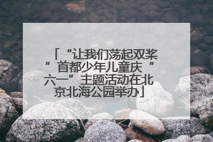 “让我们荡起双桨”首都少年儿童庆“六一”主题活动在北京北海公园举办