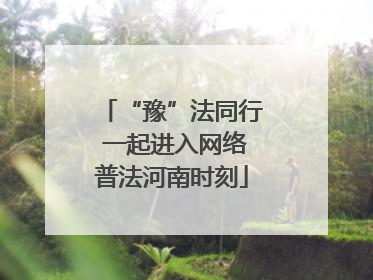 “豫”法同行 一起进入网络普法河南时刻