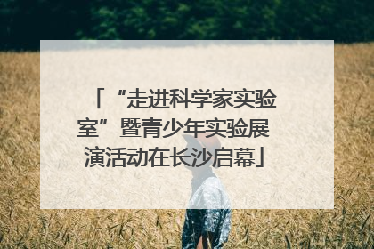 “走进科学家实验室”暨青少年实验展演活动在长沙启幕