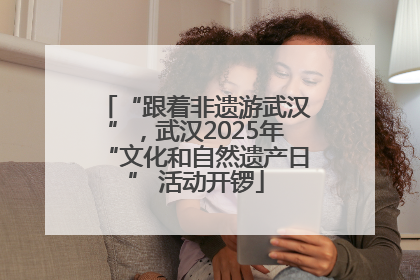 “跟着非遗游武汉”，武汉2025年“文化和自然遗产日” 活动开锣
