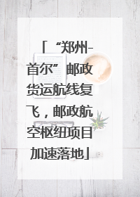 “郑州-首尔”邮政货运航线复飞，邮政航空枢纽项目加速落地