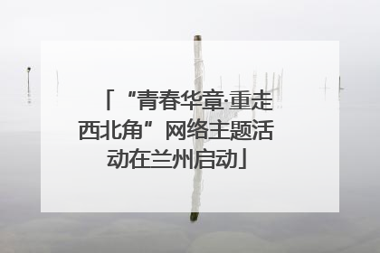 “青春华章·重走西北角”网络主题活动在兰州启动