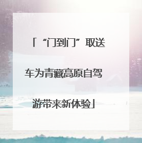 “门到门”取送车为青藏高原自驾游带来新体验