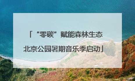 “零碳”赋能森林生态 北京公园暑期音乐季启动