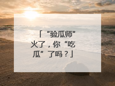 “验瓜师”火了，你“吃瓜”了吗？