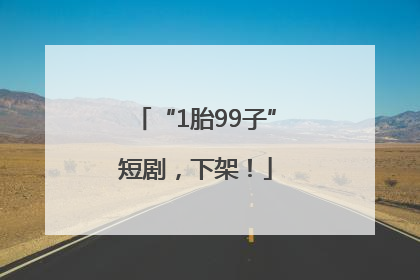 “1胎99子”短剧，下架！