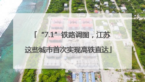 “7.1”铁路调图，江苏这些城市首次实现高铁直达