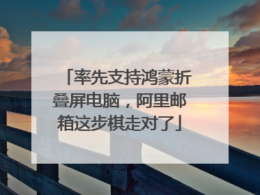 率先支持鸿蒙折叠屏电脑，阿里邮箱这步棋走对了