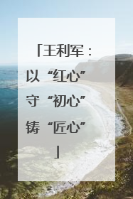 王利军：以“红心”守“初心”铸“匠心”